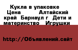 Кукла в упаковке  › Цена ­ 350 - Алтайский край, Барнаул г. Дети и материнство » Игрушки   